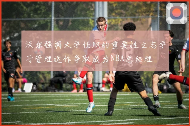 沃尔强调大学任职的重要性立志学习管理运作争取成为NBA总经理