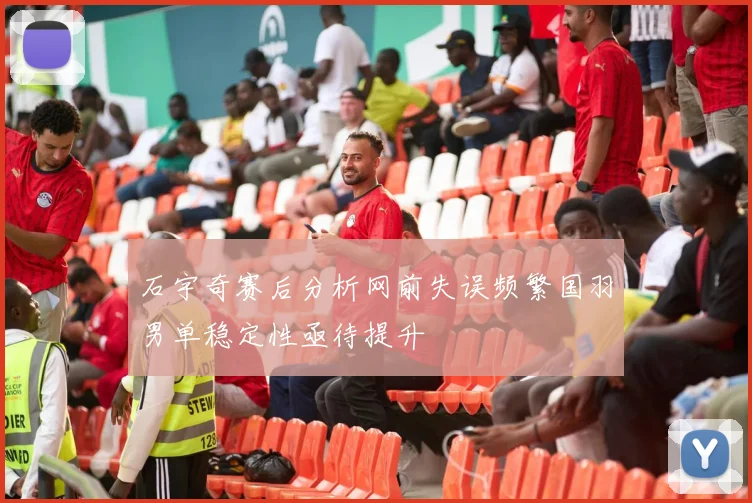 石宇奇赛后分析网前失误频繁国羽男单稳定性亟待提升