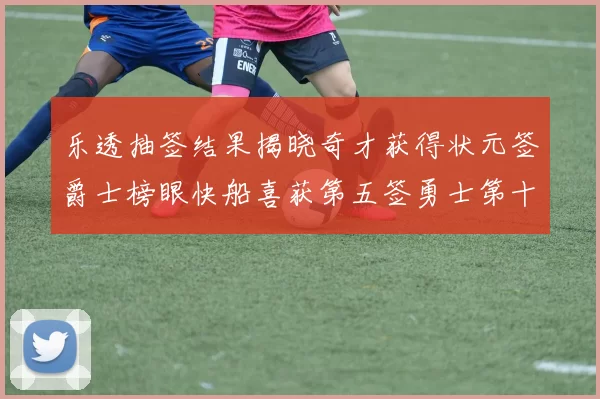 乐透抽签结果揭晓奇才获得状元签爵士榜眼快船喜获第五签勇士第十一雷霆第十二