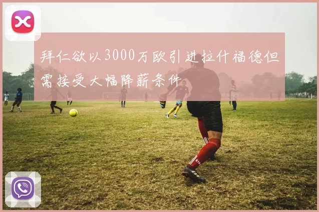 拜仁欲以3000万欧引进拉什福德但需接受大幅降薪条件