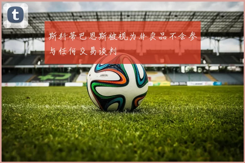 斯科蒂巴恩斯被视为非卖品不会参与任何交易谈判