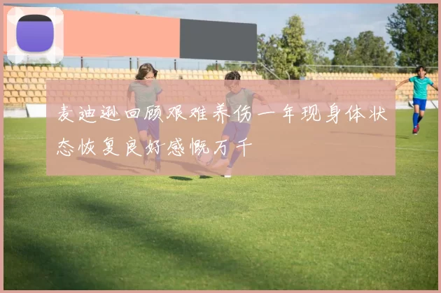 麦迪逊回顾艰难养伤一年现身体状态恢复良好感慨万千