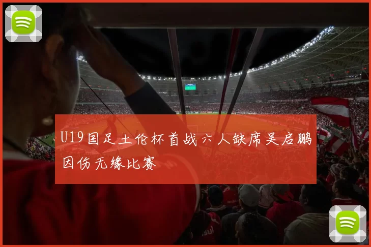 U19国足土伦杯首战六人缺席吴启鹏因伤无缘比赛