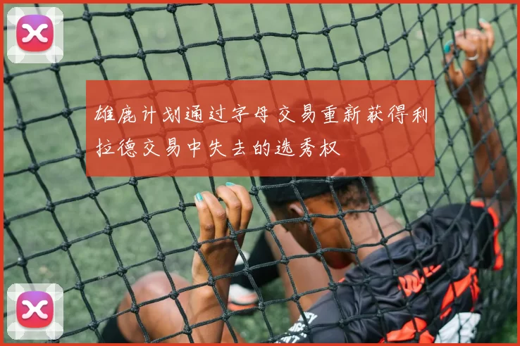 雄鹿计划通过字母交易重新获得利拉德交易中失去的选秀权