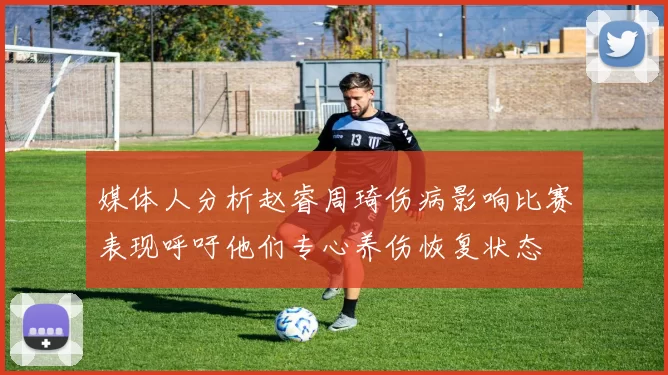 媒体人分析赵睿周琦伤病影响比赛表现呼吁他们专心养伤恢复状态