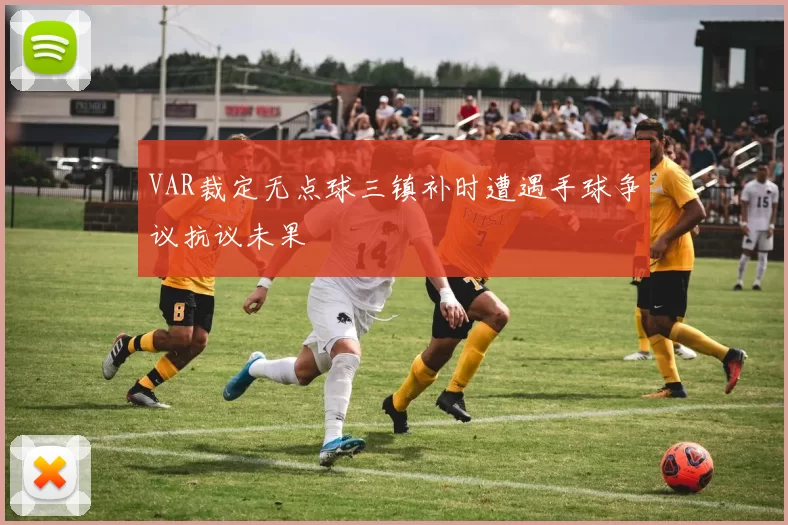 VAR裁定无点球三镇补时遭遇手球争议抗议未果