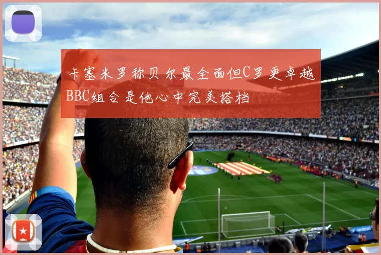 卡塞米罗称贝尔最全面但C罗更卓越BBC组合是他心中完美搭档