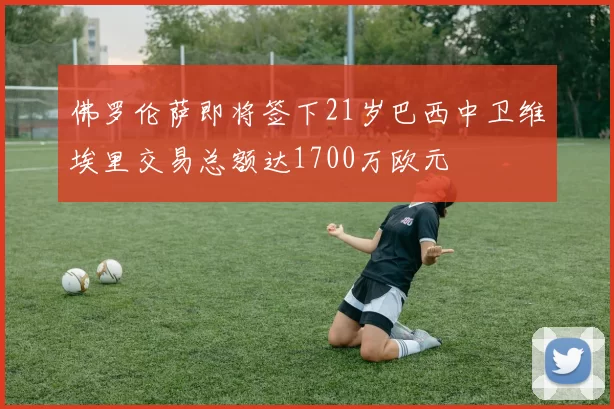 佛罗伦萨即将签下21岁巴西中卫维埃里交易总额达1700万欧元