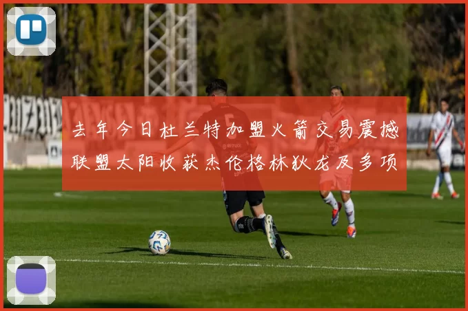 去年今日杜兰特加盟火箭交易震撼联盟太阳收获杰伦格林狄龙及多项选秀权