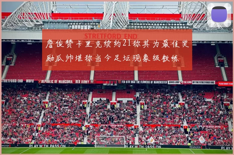 詹俊赞卡里克续约21称其为最佳奖励瓜帅堪称当今足坛现象级教练