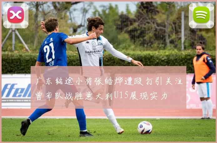 广东铭途小将张皓烨遭殴打引关注曾率队战胜意大利U15展现实力