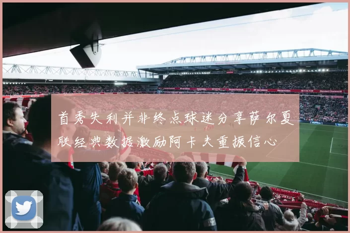 首秀失利并非终点球迷分享萨尔夏联经典数据激励阿卡夫重振信心