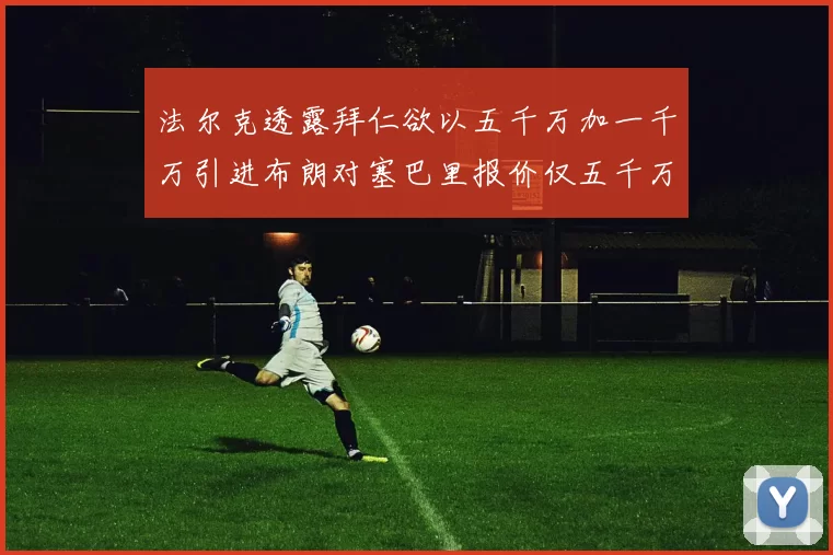 法尔克透露拜仁欲以五千万加一千万引进布朗对塞巴里报价仅五千万