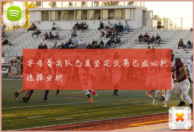 字母哥离队态度坚定交易已成必然选择分析
