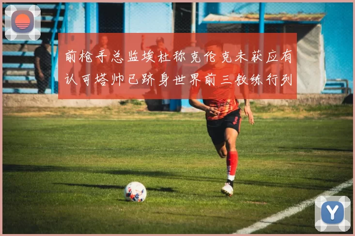 前枪手总监埃杜称克伦克未获应有认可塔帅已跻身世界前三教练行列
