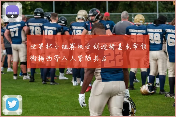 世界杯小组赛机会创造榜基米希领衔梅西等八人紧随其后