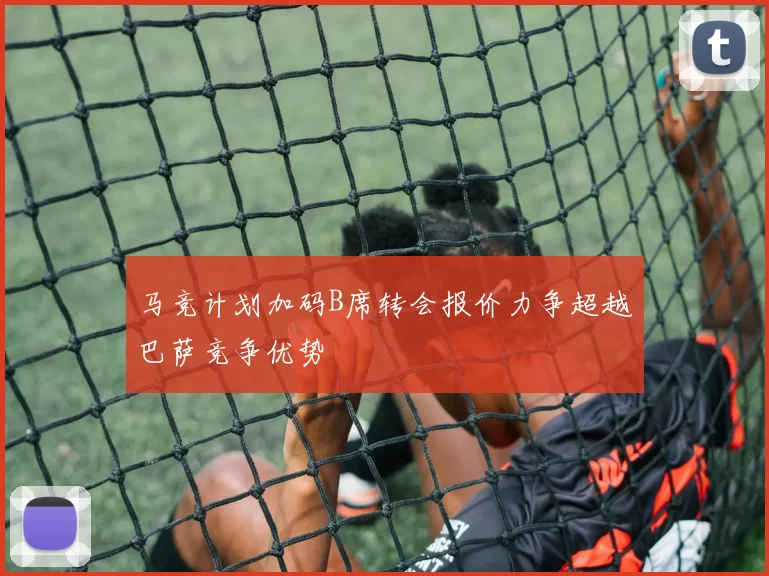 马竞计划加码B席转会报价力争超越巴萨竞争优势