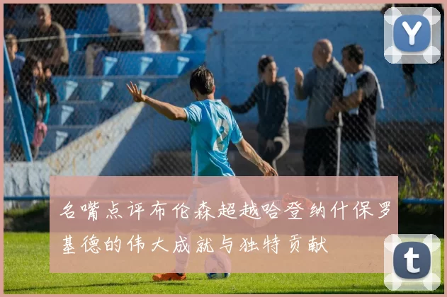 名嘴点评布伦森超越哈登纳什保罗基德的伟大成就与独特贡献