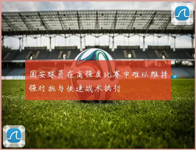 国安球员在高强度比赛中难以维持强对抗与快速战术执行