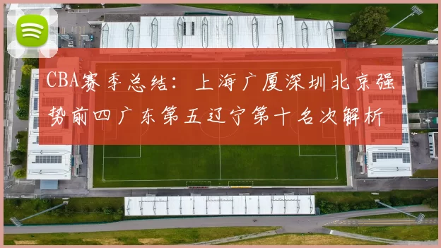 CBA赛季总结:上海广厦深圳北京强势前四广东第五辽宁第十名次解析