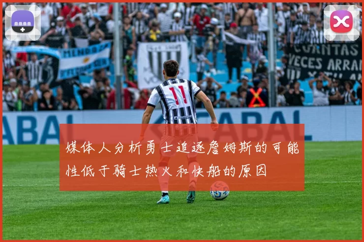 媒体人分析勇士追逐詹姆斯的可能性低于骑士热火和快船的原因