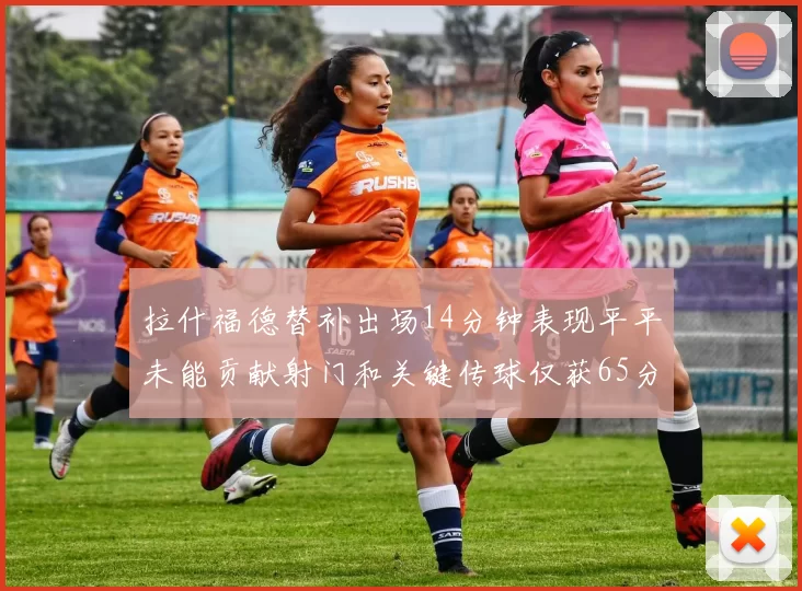 拉什福德替补出场14分钟表现平平未能贡献射门和关键传球仅获65分