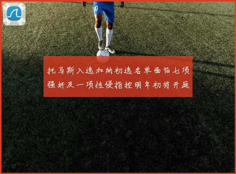 托马斯入选加纳初选名单面临七项强奸及一项性侵指控明年初将开庭审理